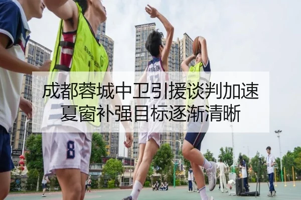 成都蓉城中卫引援谈判加速 夏窗补强目标逐渐清晰